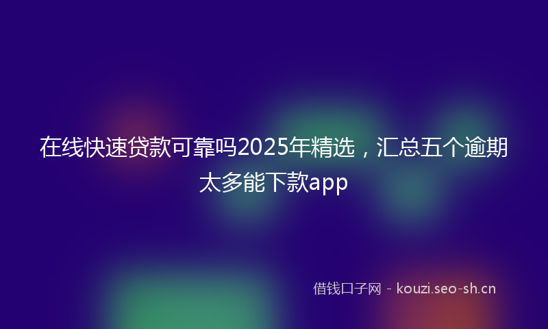 在线快速贷款可靠吗2025年精选，汇总五个逾期太多能下款app