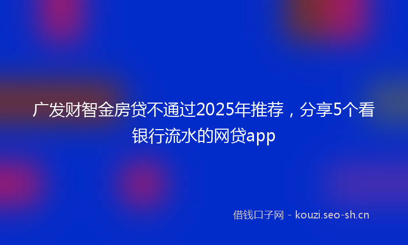 广发财智金房贷不通过2025年推荐，分享5个看银行流水的网贷app