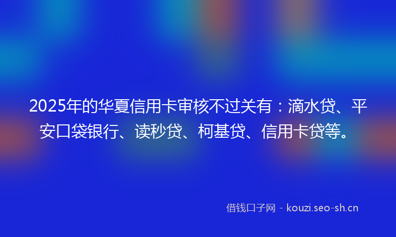 2025年的华夏信用卡审核不过关有：滴水贷、平安口袋银行、读秒贷、柯基贷、信用卡贷等。