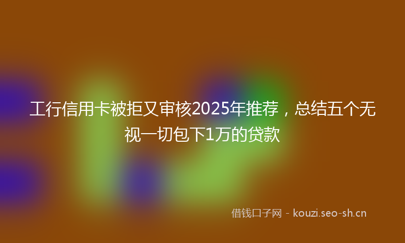 工行信用卡被拒又审核2025年推荐，总结五个无视一切包下1万的贷款