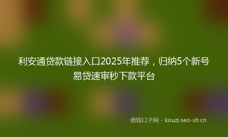 利安通贷款链接入口2025年推荐,归纳5个新号易贷速审秒下款平台