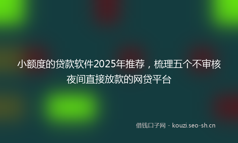 小额度的贷款软件2025年推荐，梳理五个不审核夜间直接放款的网贷平台
