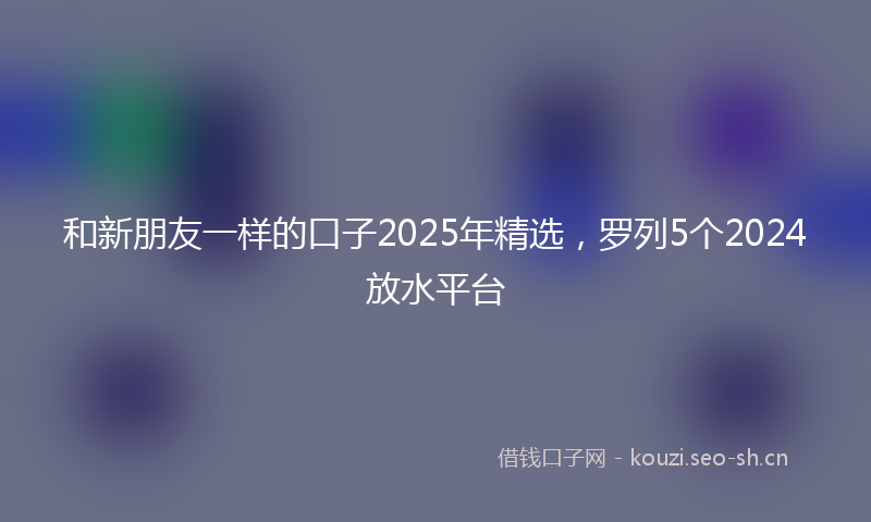 和新朋友一样的口子2025年精选，罗列5个2024放水平台