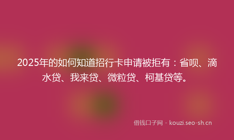 2025年的如何知道招行卡申请被拒有：省呗、滴水贷、我来贷、微粒贷、柯基贷等。