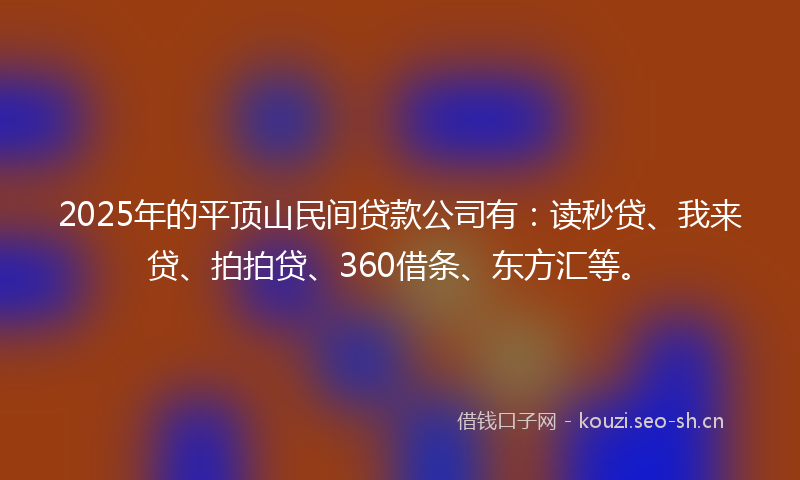 2025年的平顶山民间贷款公司有：读秒贷、我来贷、拍拍贷、360借条、东方汇等。