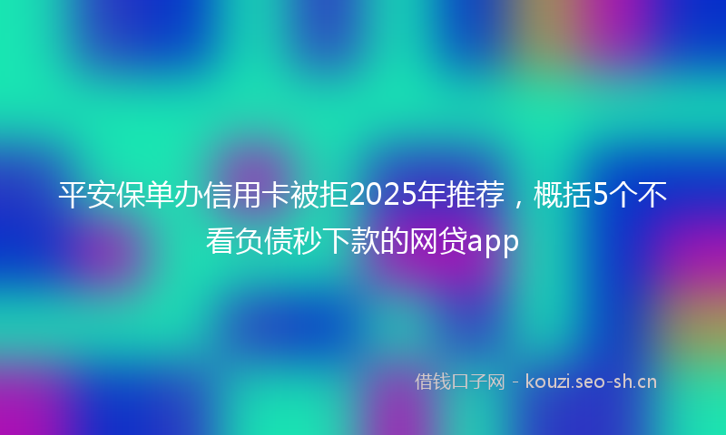 平安保单办信用卡被拒2025年推荐,概括5个不看负债秒下款的网贷app