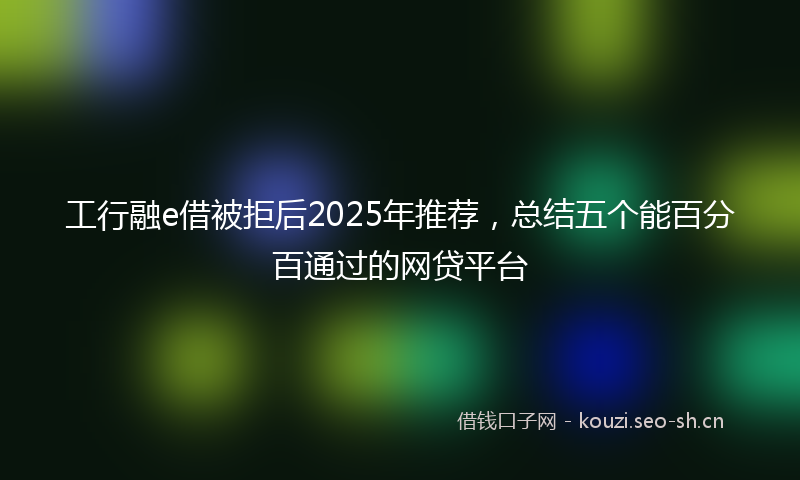 工行融e借被拒后2025年推荐，总结五个能百分百通过的网贷平台