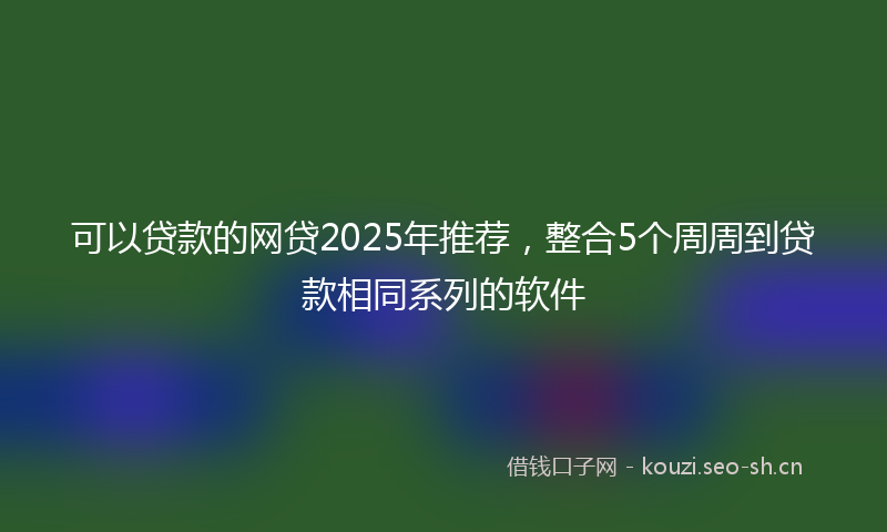 可以贷款的网贷2025年推荐，整合5个周周到贷款相同系列的软件