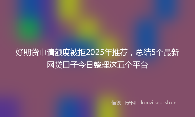 好期贷申请额度被拒2025年推荐，总结5个最新网贷口子今日整理这五个平台