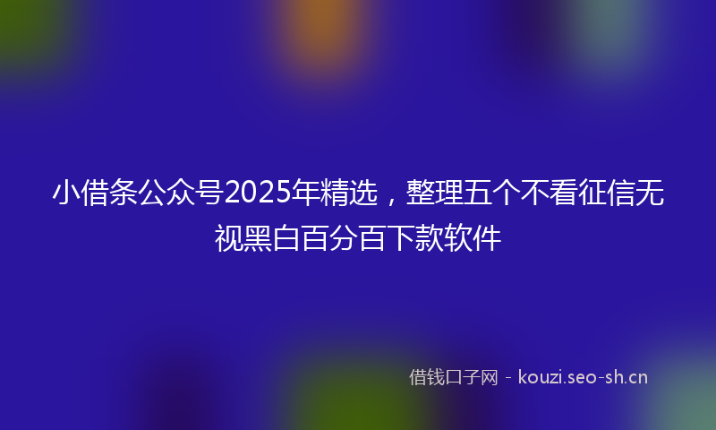 小借条公众号2025年精选，整理五个不看征信无视黑白百分百下款软件