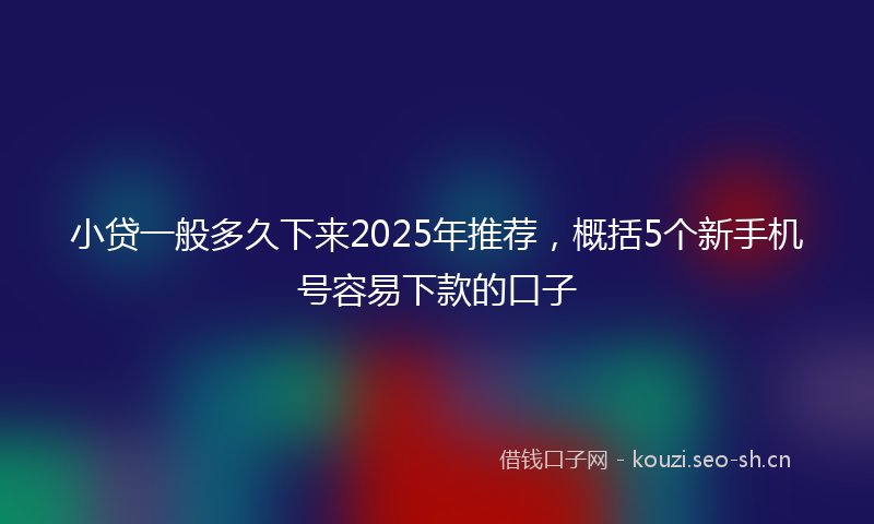 小贷一般多久下来2025年推荐，概括5个新手机号容易下款的口子
