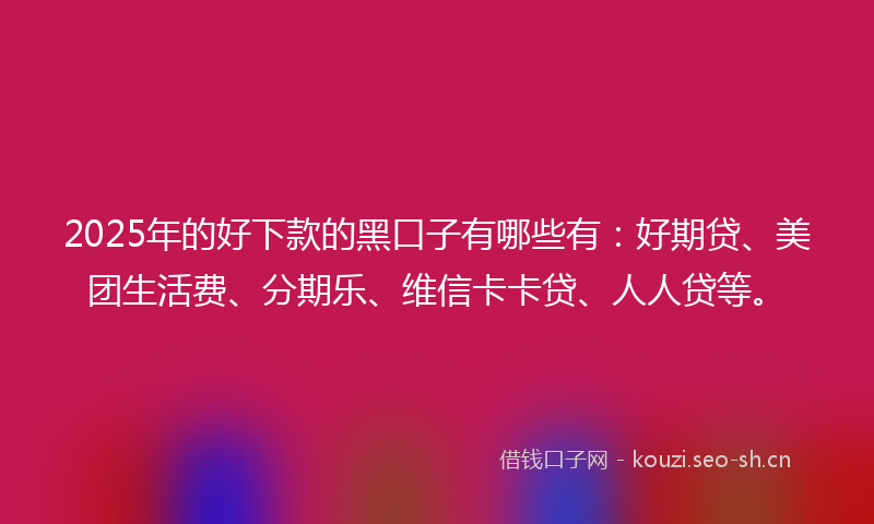 2025年的好下款的黑口子有哪些有：好期贷、美团生活费、分期乐、维信卡卡贷、人人贷等。