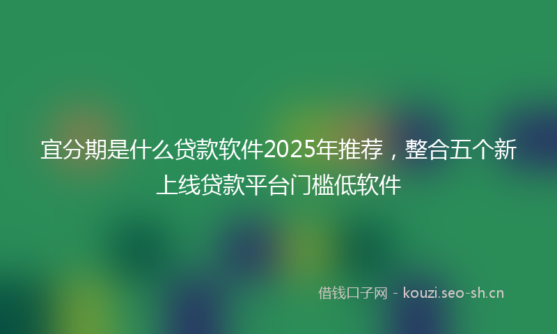宜分期是什么贷款软件2025年推荐，整合五个新上线贷款平台门槛低软件