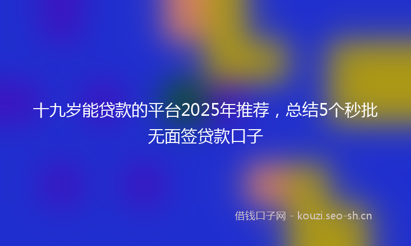 十九岁能贷款的平台2025年推荐，总结5个秒批无面签贷款口子