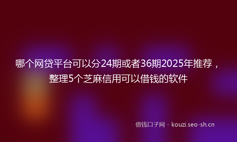 哪个网贷平台可以分24期或者36期2025年推荐,整理5个芝麻信用可以借钱的软件