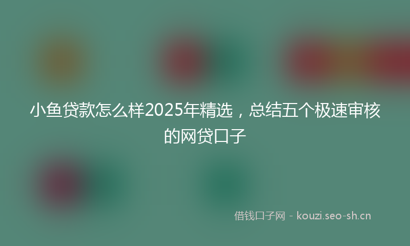 小鱼贷款怎么样2025年精选，总结五个极速审核的网贷口子