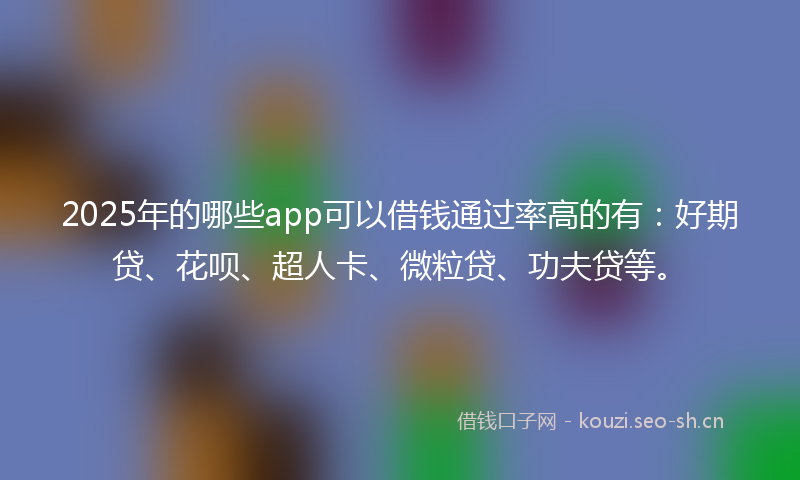2025年的哪些app可以借钱通过率高的有：好期贷、花呗、超人卡、微粒贷、功夫贷等。