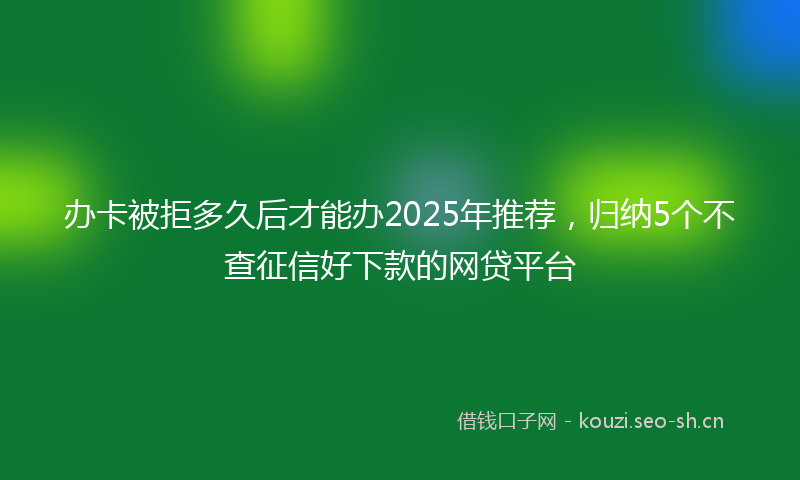 办卡被拒多久后才能办2025年推荐，归纳5个不查征信好下款的网贷平台