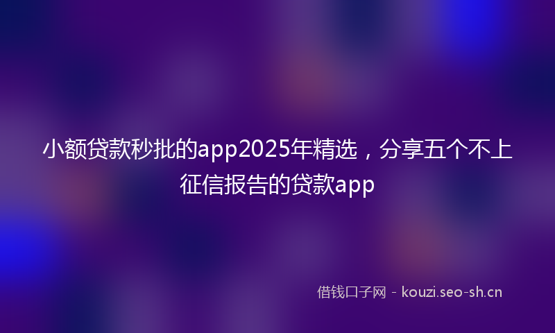 小额贷款秒批的app2025年精选，分享五个不上征信报告的贷款app