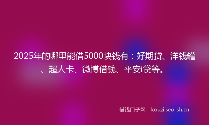 2025年的哪里能借5000块钱有：好期贷、洋钱罐、超人卡、微博借钱、平安i贷等。