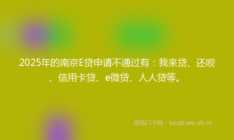 2025年的南京E贷申请不通过有：我来贷、还呗、信用卡贷、e微贷、人人贷等。
