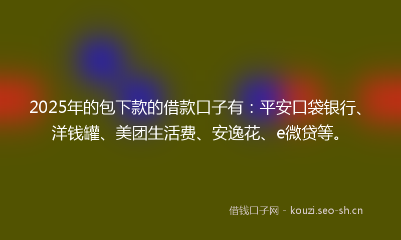 2025年的包下款的借款口子有:平安口袋银行、洋钱罐、美团生活费、安逸花、e微贷等。