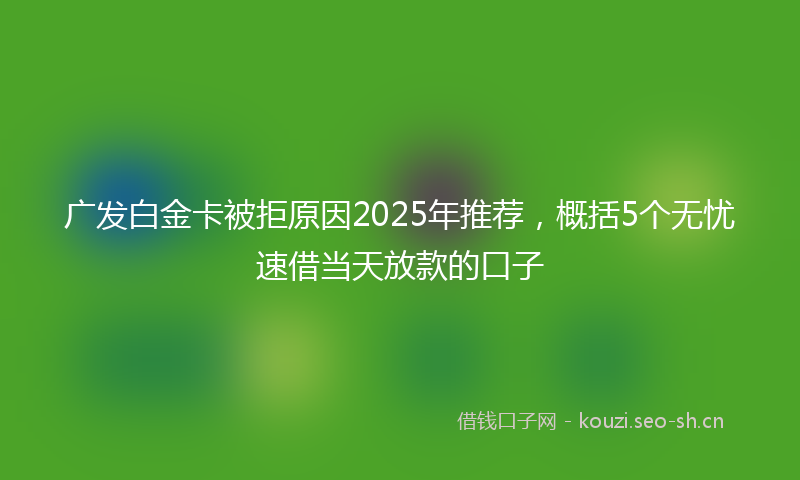 广发白金卡被拒原因2025年推荐，概括5个无忧速借当天放款的口子
