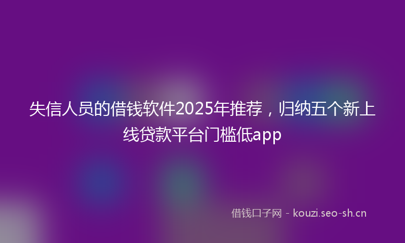 失信人员的借钱软件2025年推荐，归纳五个新上线贷款平台门槛低app