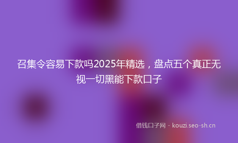 召集令容易下款吗2025年精选，盘点五个真正无视一切黑能下款口子