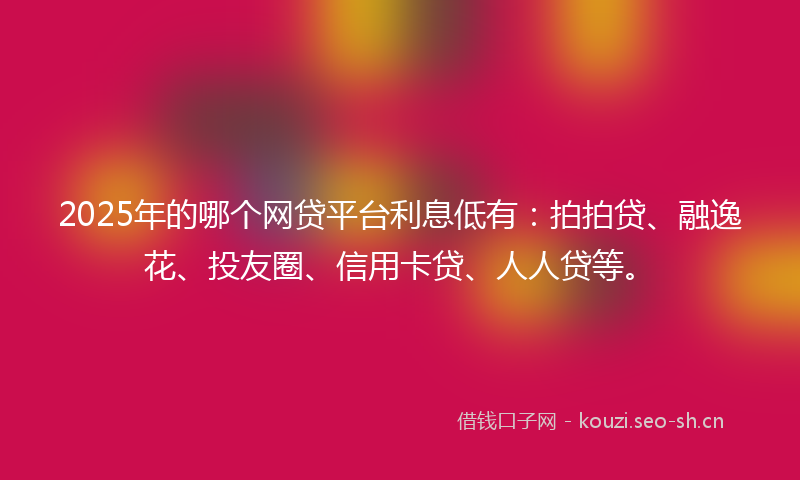 2025年的哪个网贷平台利息低有：拍拍贷、融逸花、投友圈、信用卡贷、人人贷等。