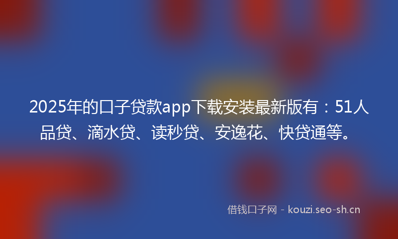 2025年的口子贷款app下载安装最新版有：51人品贷、滴水贷、读秒贷、安逸花、快贷通等。