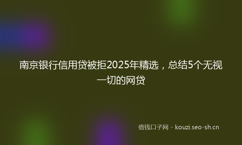 南京银行信用贷被拒2025年精选，总结5个无视一切的网贷