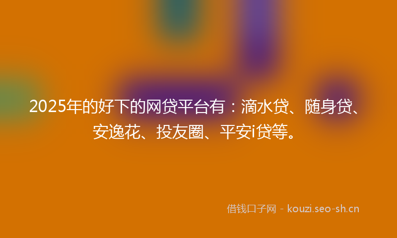 2025年的好下的网贷平台有：滴水贷、随身贷、安逸花、投友圈、平安i贷等。