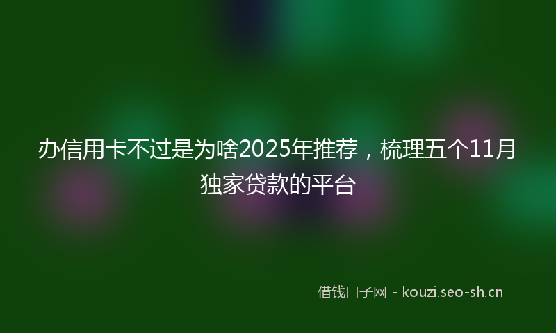 办信用卡不过是为啥2025年推荐,梳理五个11月独家贷款的平台