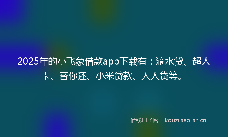 2025年的小飞象借款app下载有：滴水贷、超人卡、替你还、小米贷款、人人贷等。