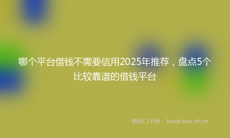 哪个平台借钱不需要信用2025年推荐，盘点5个比较靠谱的借钱平台