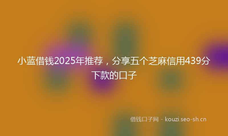 小蓝借钱2025年推荐，分享五个芝麻信用439分下款的口子