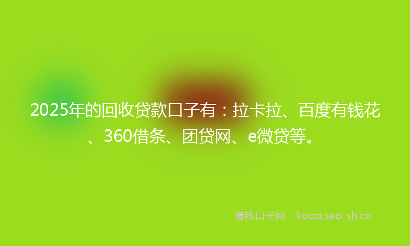 2025年的回收贷款口子有：拉卡拉、百度有钱花、360借条、团贷网、e微贷等。