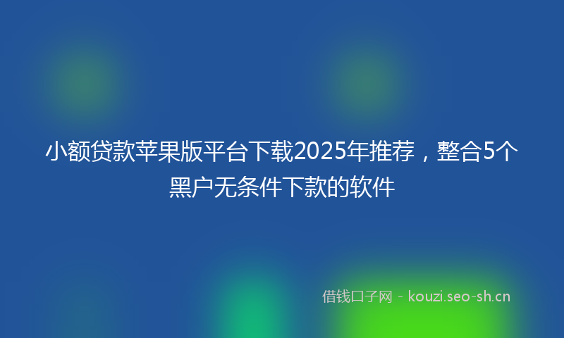 小额贷款苹果版平台下载2025年推荐，整合5个黑户无条件下款的软件