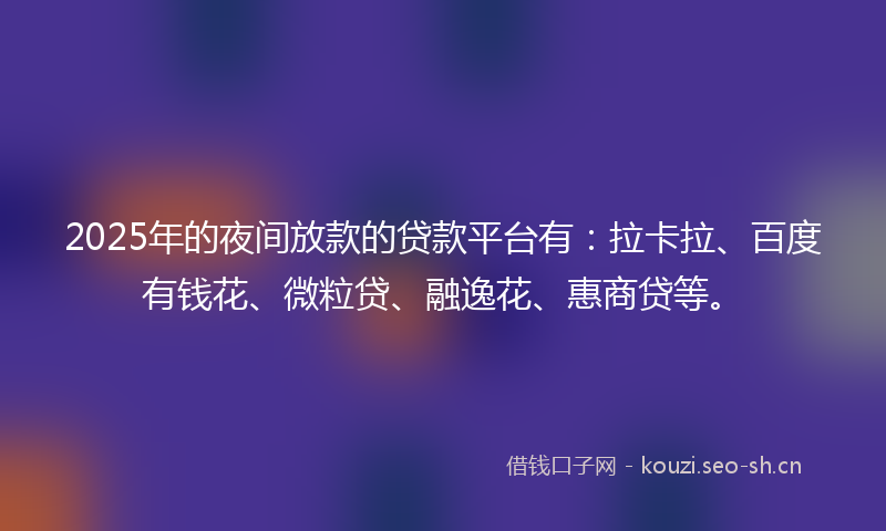 2025年的夜间放款的贷款平台有：拉卡拉、百度有钱花、微粒贷、融逸花、惠商贷等。