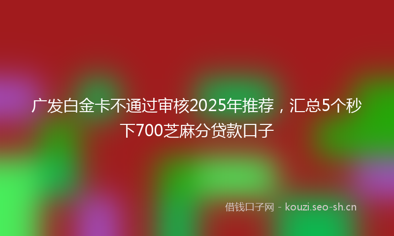 广发白金卡不通过审核2025年推荐，汇总5个秒下700芝麻分贷款口子