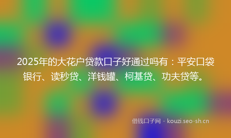 2025年的大花户贷款口子好通过吗有：平安口袋银行、读秒贷、洋钱罐、柯基贷、功夫贷等。