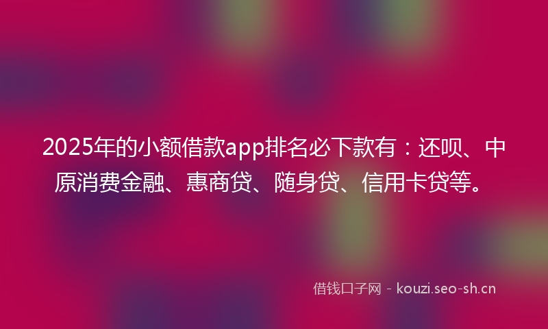 2025年的小额借款app排名必下款有：还呗、中原消费金融、惠商贷、随身贷、信用卡贷等。