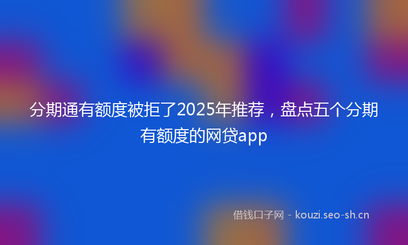 分期通有额度被拒了2025年推荐，盘点五个分期有额度的网贷app