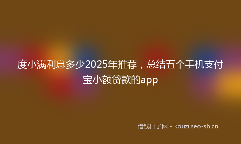 度小满利息多少2025年推荐，总结五个手机支付宝小额贷款的app