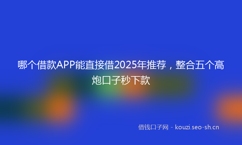 哪个借款APP能直接借2025年推荐，整合五个高炮口子秒下款