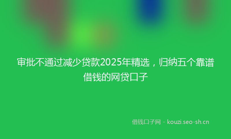 审批不通过减少贷款2025年精选,归纳五个靠谱借钱的网贷口子