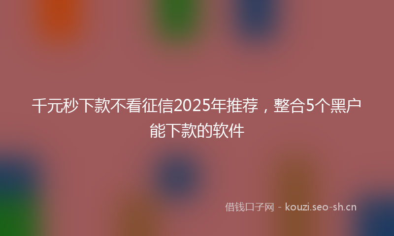 千元秒下款不看征信2025年推荐，整合5个黑户能下款的软件