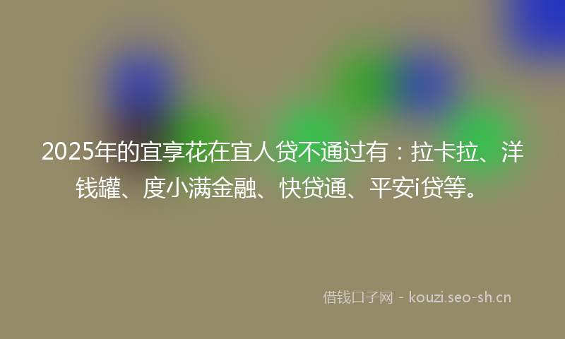 2025年的宜享花在宜人贷不通过有：拉卡拉、洋钱罐、度小满金融、快贷通、平安i贷等。