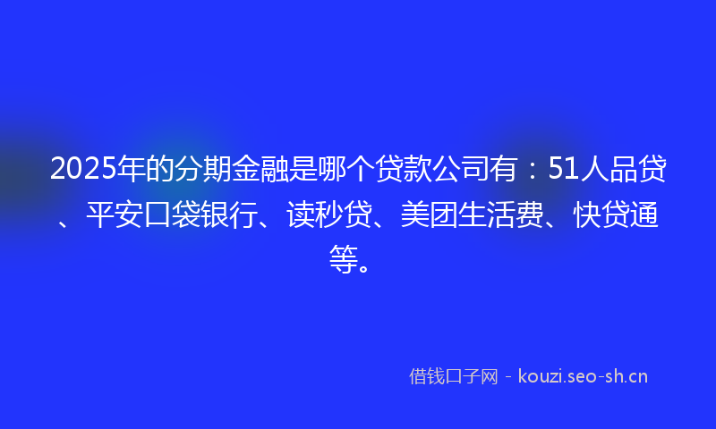 2025年的分期金融是哪个贷款公司有：51人品贷、平安口袋银行、读秒贷、美团生活费、快贷通等。
